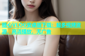糖心VLOG安卓版下载：超多视频资源，高清播放，无广告