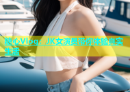 糖心Vlog：JK女演员带你体验真实生活