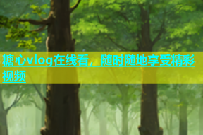 糖心vlog在线看，随时随地享受精彩视频