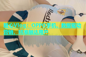 糖心Vlog：OPPO手机，数据驱动营销，精准触达用户