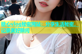 糖心vlog秘密网站：分享生活秘密，记录美好瞬间