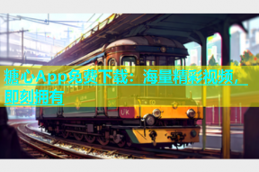 糖心App免费下载：海量精彩视频，即刻拥有