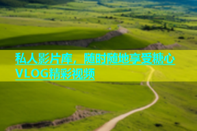 私人影片库，随时随地享受糖心VLOG精彩视频