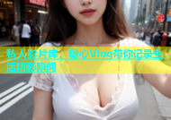 私人影片库，糖心Vlog带你记录生活精彩瞬间