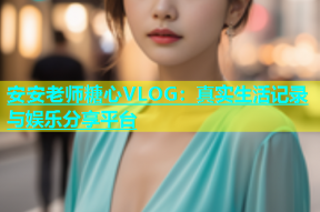 安安老师糖心VLOG：真实生活记录与娱乐分享平台