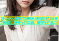 糖心vlog安安带你探索视频创作与分享的乐趣，记录生活瞬间，展现个性风采
