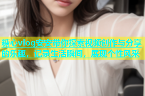 糖心vlog安安带你探索视频创作与分享的乐趣，记录生活瞬间，展现个性风采