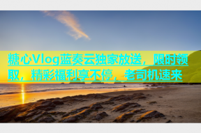 糖心Vlog蓝奏云独家放送，限时领取，精彩福利享不停，老司机速来