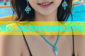 糖心：安全交友与短视频社交平台
