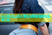 以心糖vlog是大学生吗揭秘与精彩生活分享