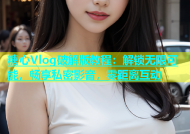 糖心Vlog破解版教程：解锁无限可能，畅享私密影音，零距离互动