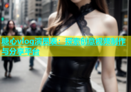 糖心vlog演员表：探索创意视频制作与分享平台