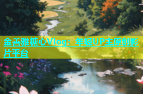 金善雅糖心Vlog：年轻UP主原创影片平台