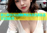 糖心淑怡vlog揭秘判逆女友真实生活与情感故事
