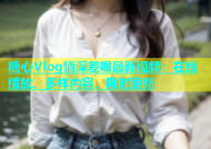 糖心Vlog情深差喔最新视频：在线播放、多样内容、随时更新