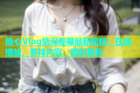 糖心Vlog情深差喔最新视频：在线播放、多样内容、随时更新