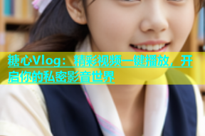 糖心Vlog：精彩视频一键播放，开启你的私密影音世界