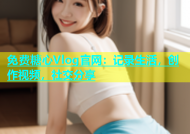 免费糖心Vlog官网：记录生活，创作视频，社交分享