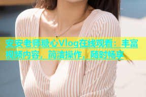 安安老师糖心Vlog在线观看：丰富视频内容，简洁操作，随时畅享