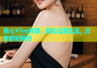 糖心Vlog狐狸：轻松记录生活，分享精彩瞬间