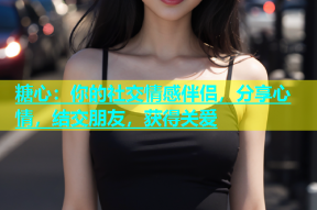 糖心：你的社交情感伴侣，分享心情，结交朋友，获得关爱