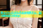 糖心vlog视频免费在线观看平台，随时随地看你想看的
