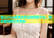 糖心vlog视频免费在线观看平台，随时随地看你想看的
