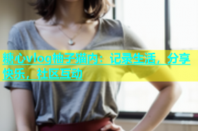 糖心vlog柚子猫内：记录生活，分享快乐，社区互动
