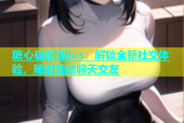 糖心破解版ios：解锁全新社交体验，随时随地聊天交友