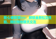 糖心破解版ios：解锁全新社交体验，随时随地聊天交友