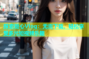 探索糖心Vlog：无需下载，轻松享受多元短视频乐趣