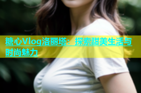糖心Vlog洛丽塔：探索甜美生活与时尚魅力