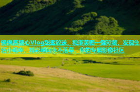 锅锅酱糖心Vlog甜蜜放送，独家美图一键珍藏，发现生活小确幸，精彩瞬间永不落幕，你的专属影像社区