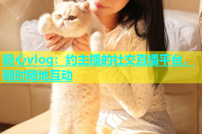糖心vlog：约主播的社交直播平台，随时随地互动