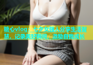 糖心vlog：七夕女强人分享生活智慧，记录美好瞬间，激励自我成长