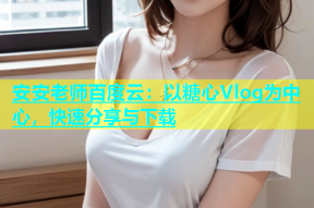 安安老师百度云：以糖心Vlog为中心，快速分享与下载