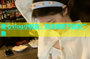 糖心vlog小桃酱：高清视频下载无广告