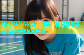 糖心VLOG传媒二维码：扫码即享高品质视频与互动体验