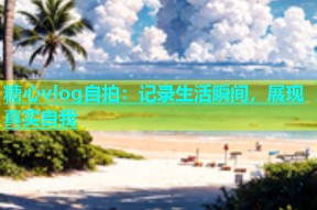 糖心vlog自拍：记录生活瞬间，展现真实自我