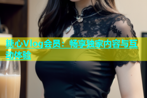 糖心Vlog会员：畅享独家内容与互动体验