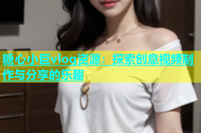 糖心小巨vlog资源：探索创意视频制作与分享的乐趣