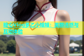 糖心Vlog多乙小姐姐：美丽诱惑与互动体验