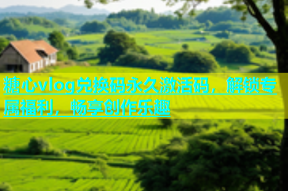 糖心vlog兑换码永久激活码，解锁专属福利，畅享创作乐趣