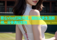 糖心vlog扫码凭证，轻松记录生活瞬间，分享美好时光