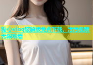 糖心vlog破解版免费下载，污污视频无限观看