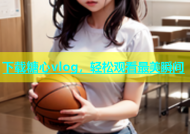 下载糖心vlog，轻松观看最美瞬间