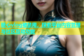 糖心vlog被禁用，探索平台内容管理与社区互动功能