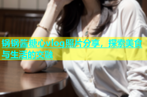 锅锅酱糖心vlog照片分享，探索美食与生活的交融