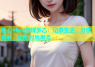 糖心vlog传媒多乙：记录生活，分享精彩，聚焦时尚潮流