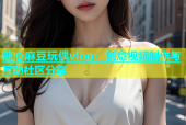 糖心麻豆玩偶vlog：创意视频制作与互动社区分享